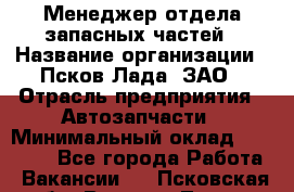 Менеджер отдела запасных частей › Название организации ­ Псков-Лада, ЗАО › Отрасль предприятия ­ Автозапчасти › Минимальный оклад ­ 20 000 - Все города Работа » Вакансии   . Псковская обл.,Великие Луки г.